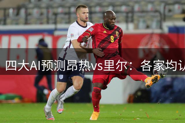 四大AI预测昂热vs里尔：各家均认为客队完胜对手