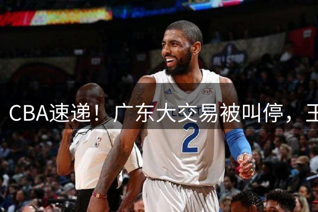 CBA速递！广东大交易被叫停，王岚嵚转会山东签长约，胡金秋确定留队